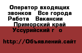  Оператор входящих звонков - Все города Работа » Вакансии   . Приморский край,Уссурийский г. о. 